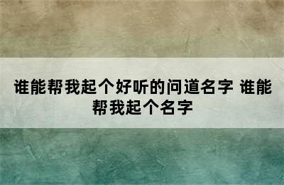 谁能帮我起个好听的问道名字 谁能帮我起个名字